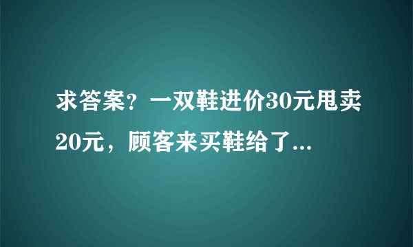 求答案？一双鞋进价30元甩卖20元，顾客来买鞋给了张50，王师傅没零钱，于是找邻居换了50元。事后