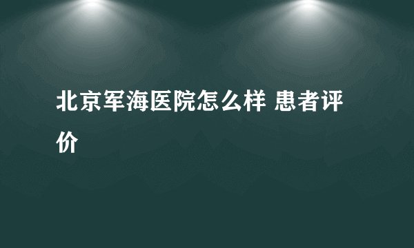北京军海医院怎么样 患者评价 