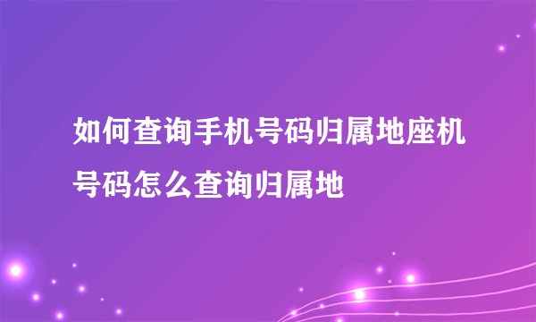 如何查询手机号码归属地座机号码怎么查询归属地