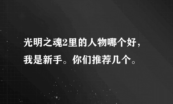 光明之魂2里的人物哪个好，我是新手。你们推荐几个。