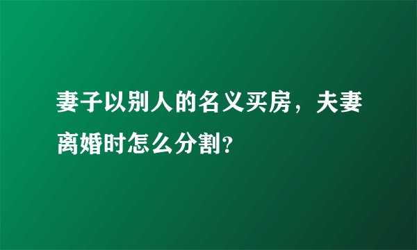 妻子以别人的名义买房，夫妻离婚时怎么分割？