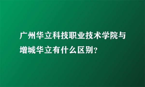 广州华立科技职业技术学院与增城华立有什么区别？