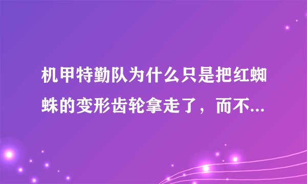 机甲特勤队为什么只是把红蜘蛛的变形齿轮拿走了，而不把它拆了？