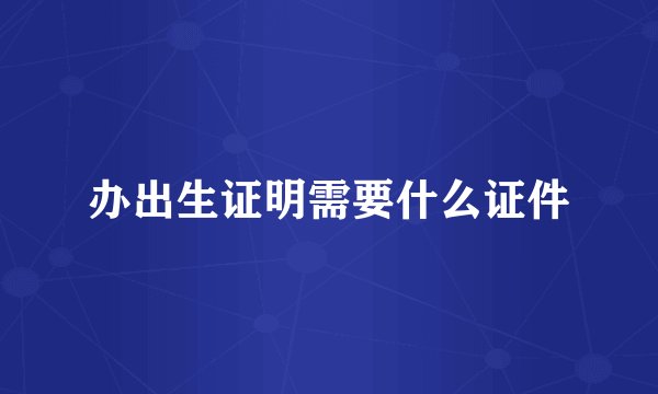 办出生证明需要什么证件