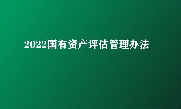 2022国有资产评估管理办法