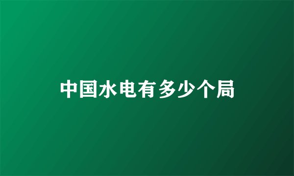 中国水电有多少个局
