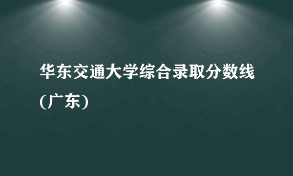 华东交通大学综合录取分数线(广东)