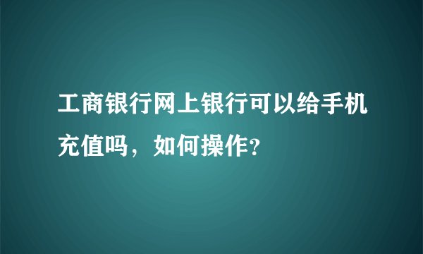 工商银行网上银行可以给手机充值吗，如何操作？