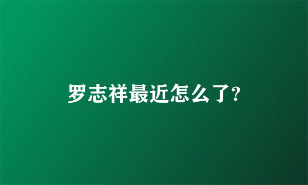 罗志祥最近怎么了?