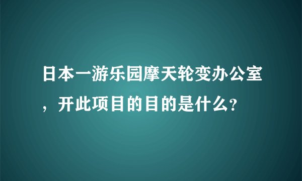 日本一游乐园摩天轮变办公室，开此项目的目的是什么？