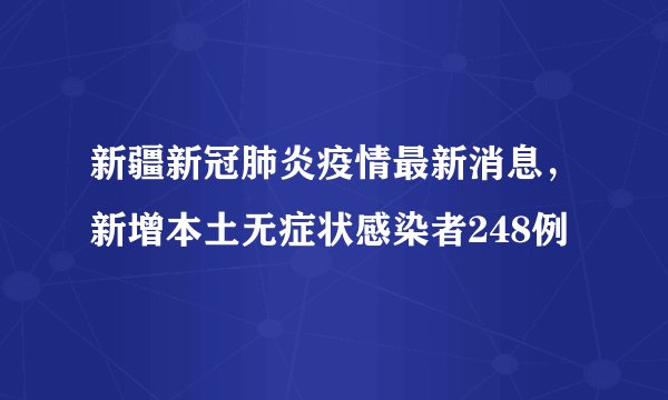 新疆新冠肺炎疫情最新消息，新增本土无症状感染者248例