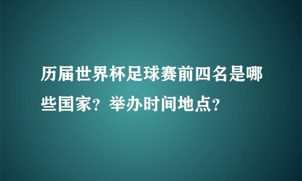 历届世界杯足球赛前四名是哪些国家？举办时间地点？