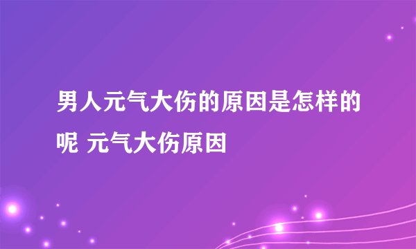 男人元气大伤的原因是怎样的呢 元气大伤原因
