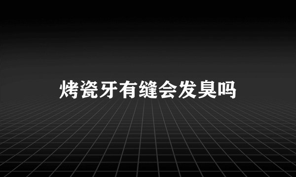 烤瓷牙有缝会发臭吗
