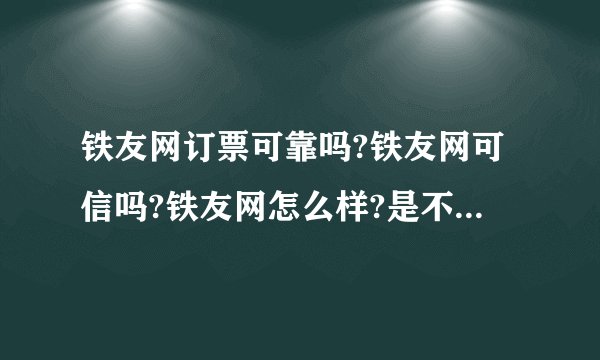 铁友网订票可靠吗?铁友网可信吗?铁友网怎么样?是不是骗子?