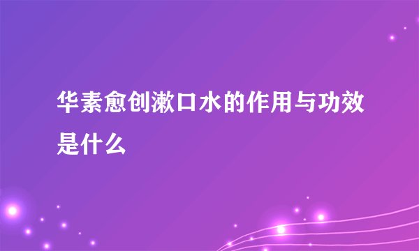华素愈创漱口水的作用与功效是什么