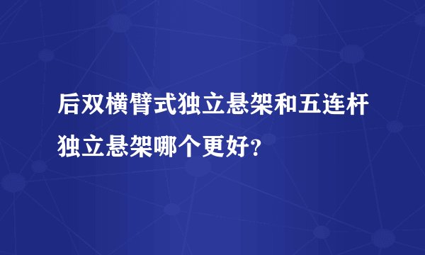 后双横臂式独立悬架和五连杆独立悬架哪个更好？