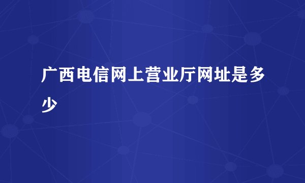 广西电信网上营业厅网址是多少