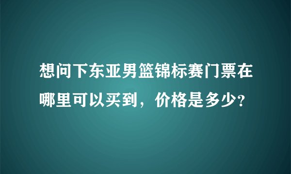 想问下东亚男篮锦标赛门票在哪里可以买到，价格是多少？