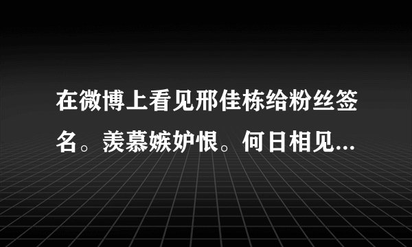 在微博上看见邢佳栋给粉丝签名。羡慕嫉妒恨。何日相见邢佳栋？