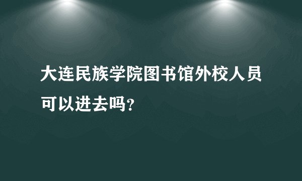 大连民族学院图书馆外校人员可以进去吗？