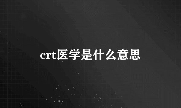 crt医学是什么意思