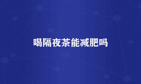 喝隔夜茶能减肥吗