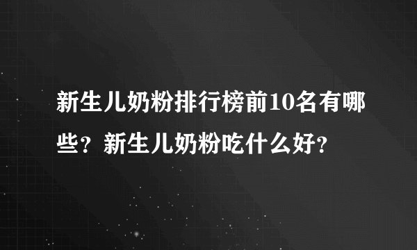 新生儿奶粉排行榜前10名有哪些？新生儿奶粉吃什么好？