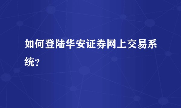 如何登陆华安证券网上交易系统？