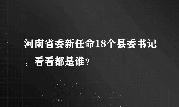 河南省委新任命18个县委书记，看看都是谁？