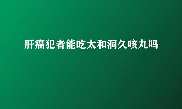肝癌犯者能吃太和洞久咳丸吗