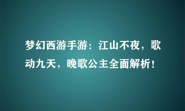 梦幻西游手游：江山不夜，歌动九天，晚歌公主全面解析！