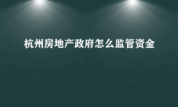杭州房地产政府怎么监管资金