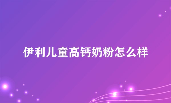 伊利儿童高钙奶粉怎么样