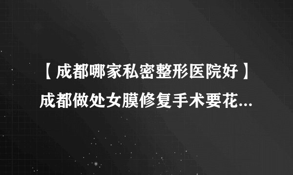 【成都哪家私密整形医院好】成都做处女膜修复手术要花多少钱？