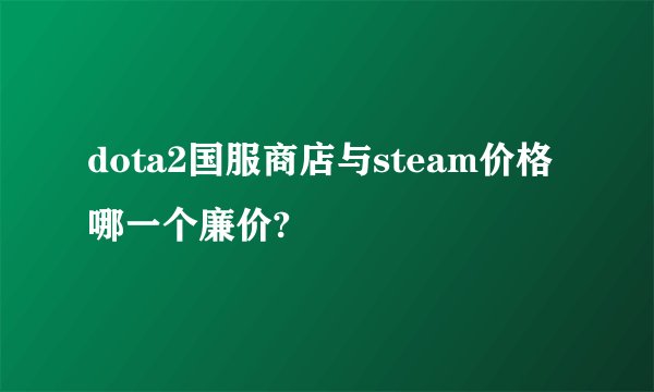 dota2国服商店与steam价格哪一个廉价?
