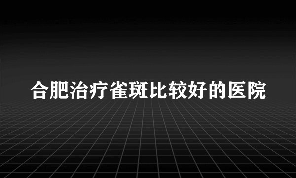 合肥治疗雀斑比较好的医院