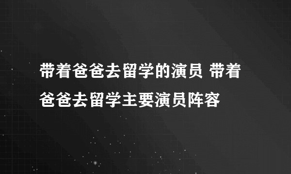 带着爸爸去留学的演员 带着爸爸去留学主要演员阵容