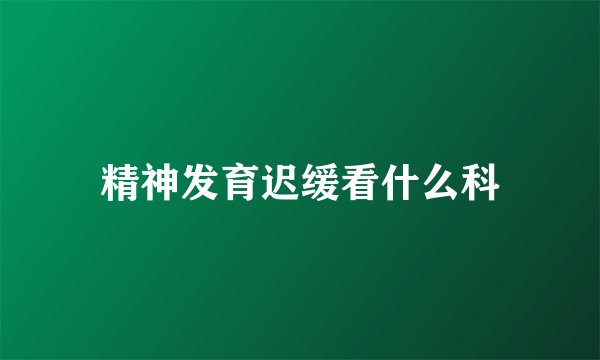 精神发育迟缓看什么科