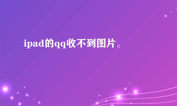 ipad的qq收不到图片。