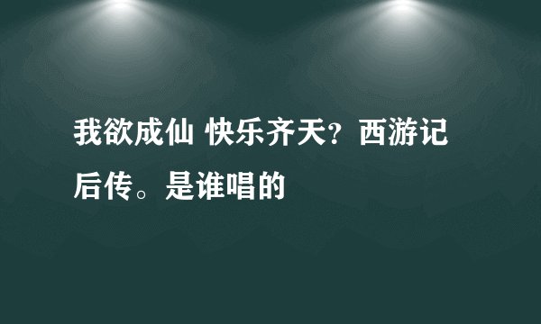 我欲成仙 快乐齐天？西游记后传。是谁唱的