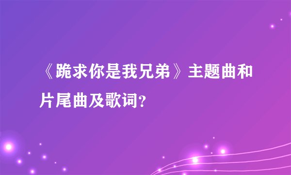 《跪求你是我兄弟》主题曲和片尾曲及歌词？