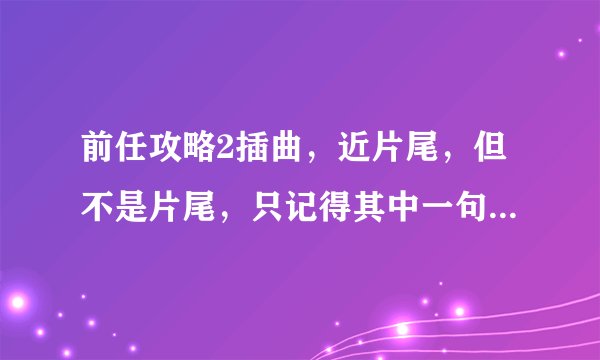 前任攻略2插曲，近片尾，但不是片尾，只记得其中一句歌词是“可笑的倔强”，求大神告知是什么歌，跪谢