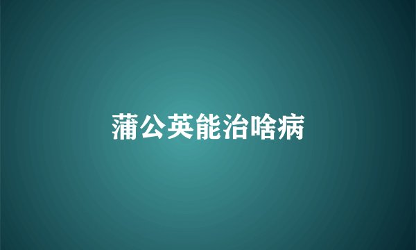 蒲公英能治啥病