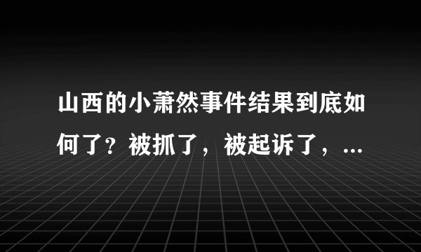山西的小萧然事件结果到底如何了？被抓了，被起诉了，之后呢？