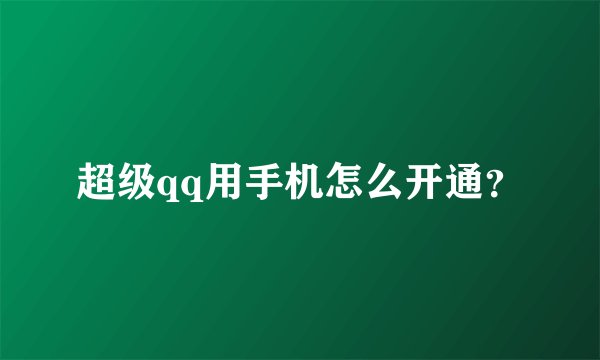 超级qq用手机怎么开通?