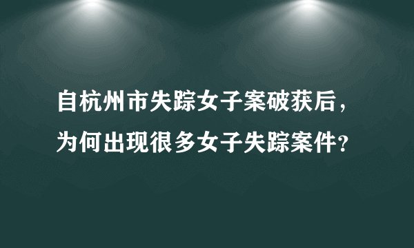自杭州市失踪女子案破获后，为何出现很多女子失踪案件？