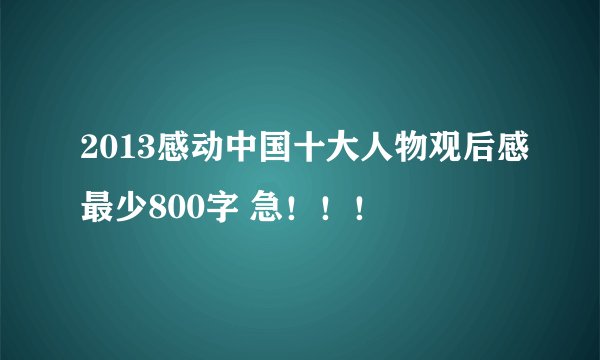 2013感动中国十大人物观后感最少800字 急！！！