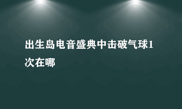 出生岛电音盛典中击破气球1次在哪