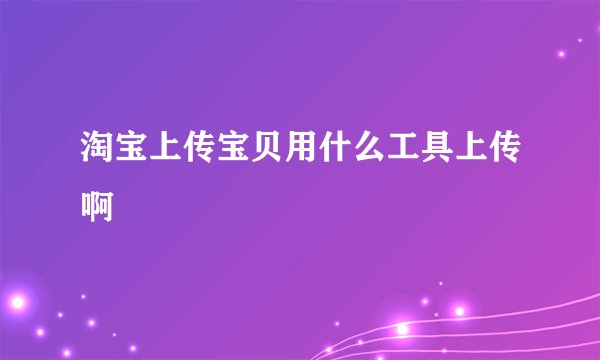 淘宝上传宝贝用什么工具上传啊